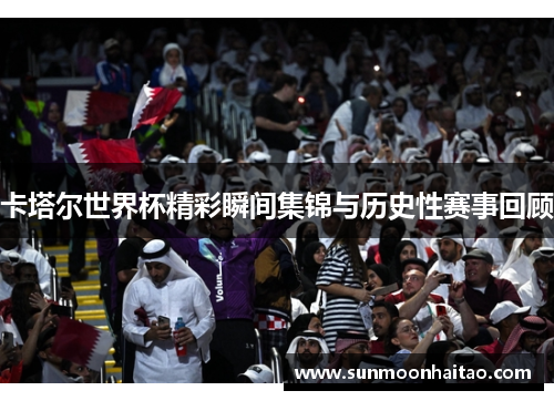 卡塔尔世界杯精彩瞬间集锦与历史性赛事回顾