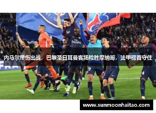 内马尔带伤出战，巴黎圣日耳曼客场险胜摩纳哥，法甲榜首守住